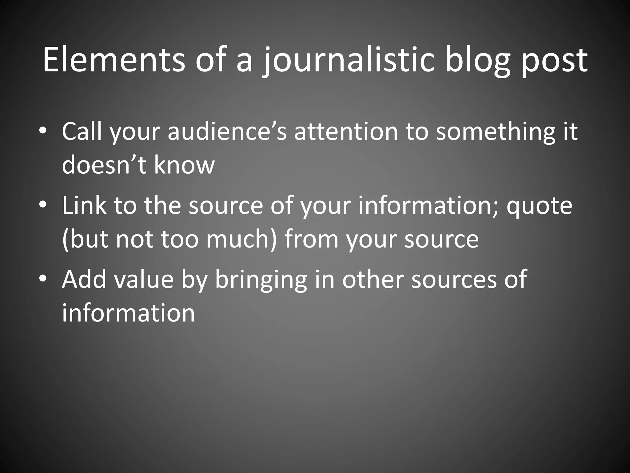 Elements of a journalistic blog post
• Call your audience’s attention to something it
doesn’t know
• Link to the source of your information; quote
(but not too much) from your source
• Add value by bringing in other sources of
information
 