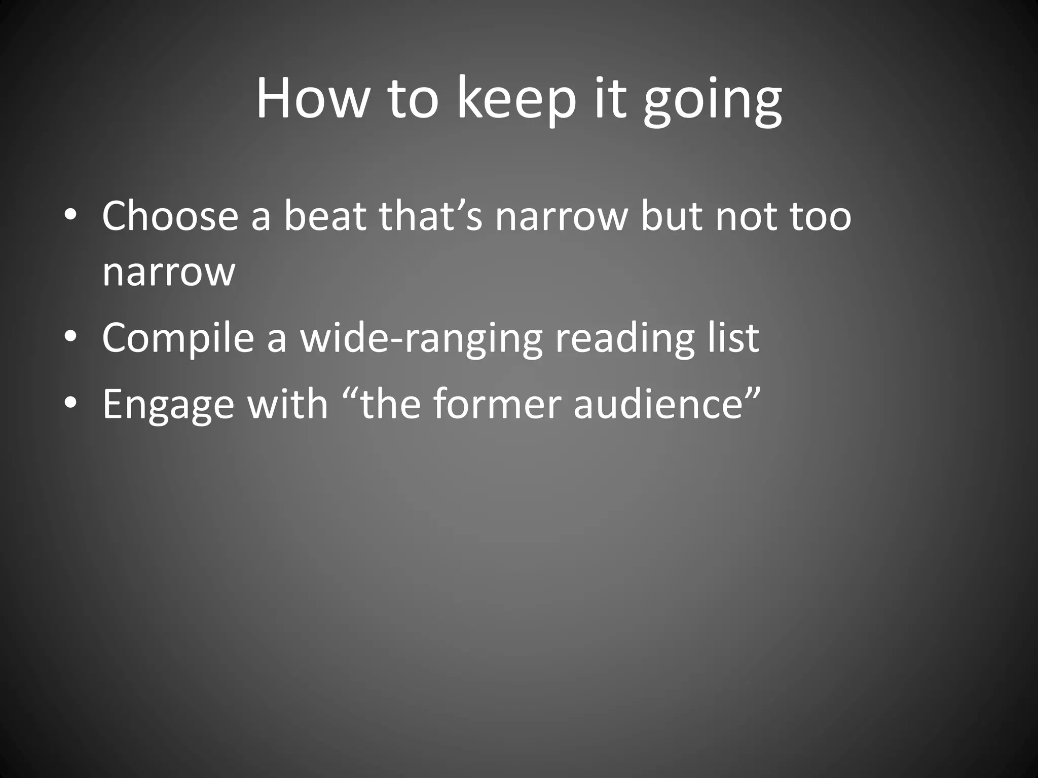 How to keep it going
• Choose a beat that’s narrow but not too
narrow
• Compile a wide-ranging reading list
• Engage with “the former audience”
 