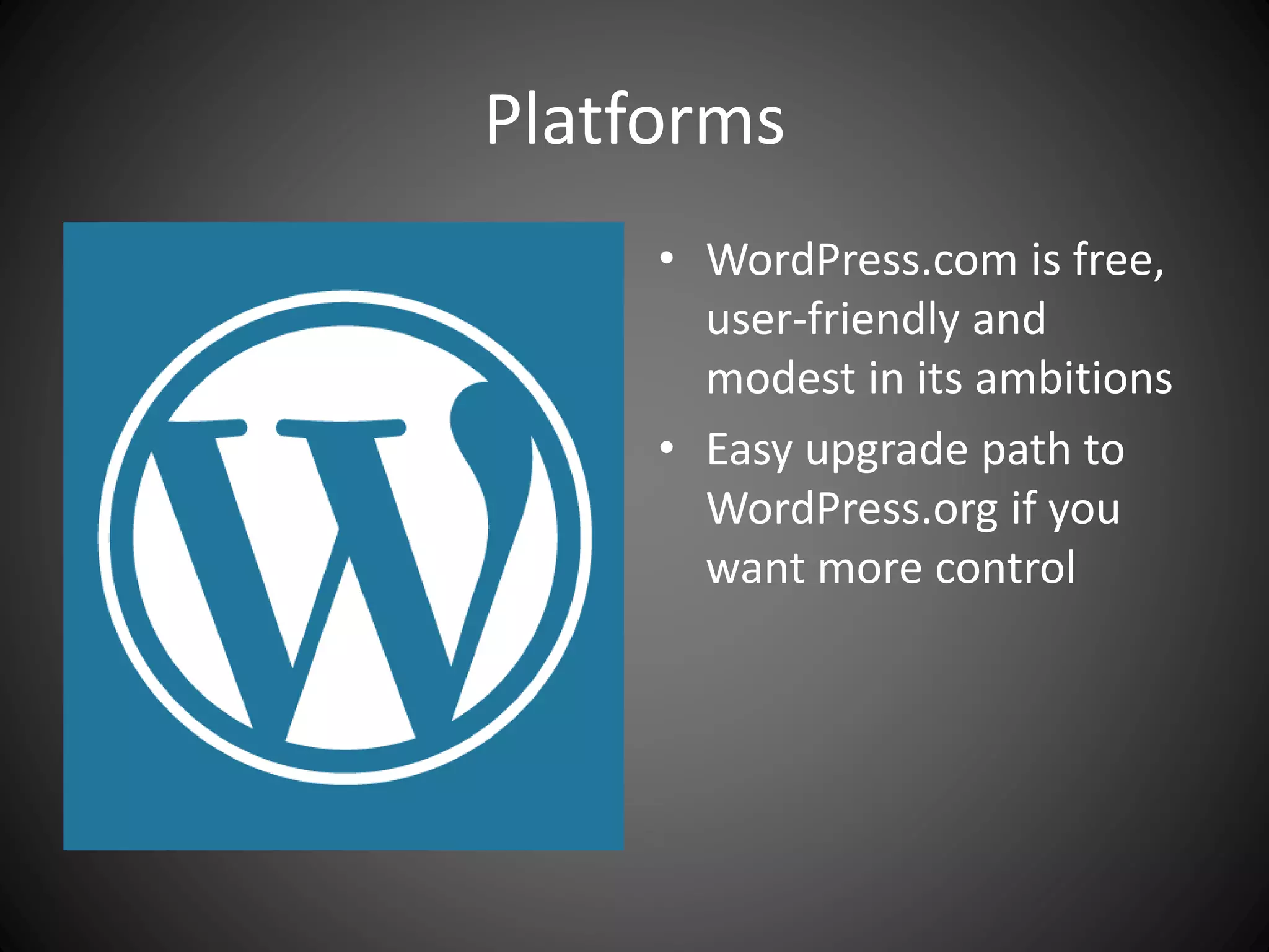 Platforms
• WordPress.com is free,
user-friendly and
modest in its ambitions
• Easy upgrade path to
WordPress.org if you
want more control
 