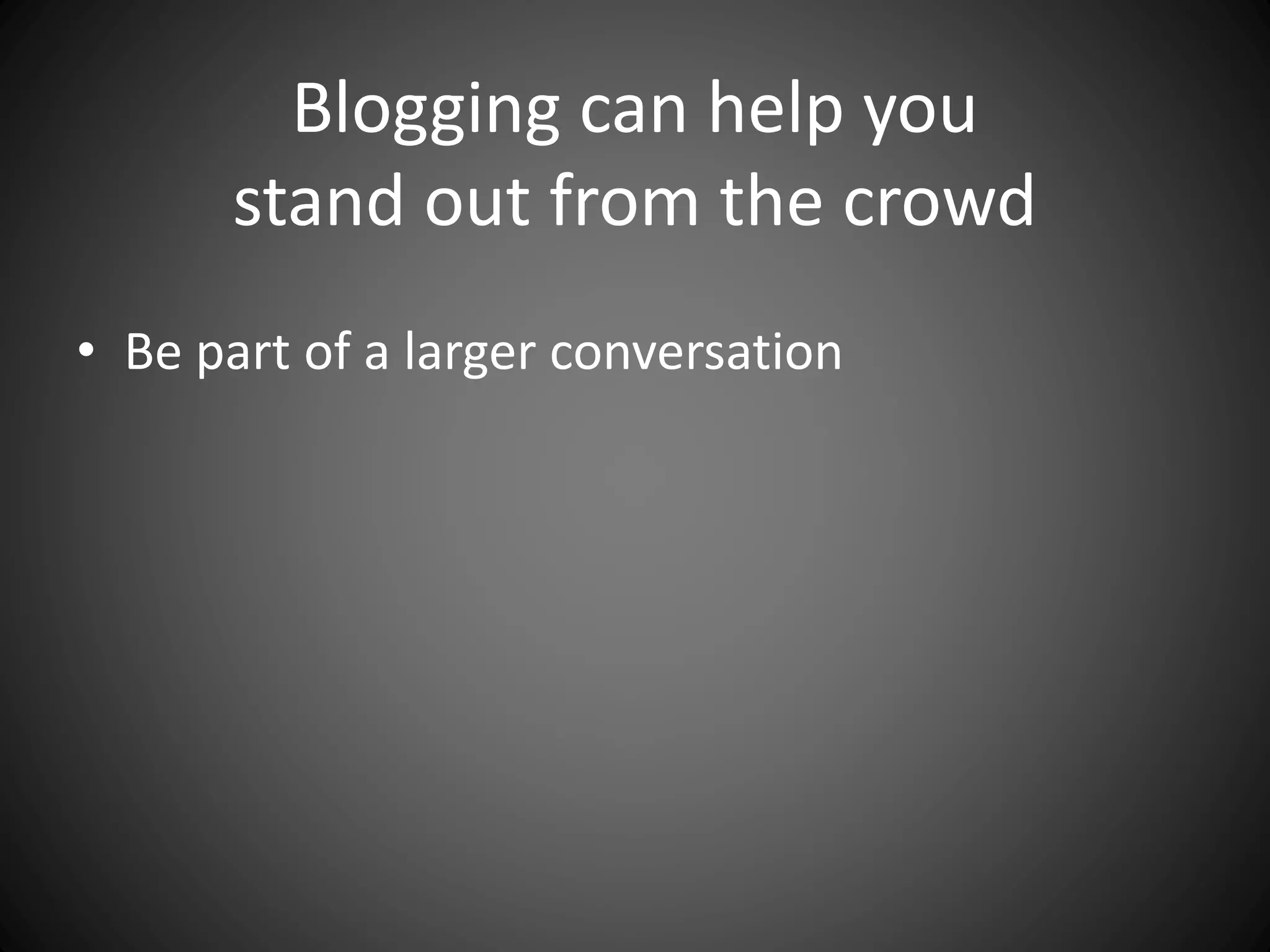 Blogging can help you
stand out from the crowd
• Be part of a larger conversation
 