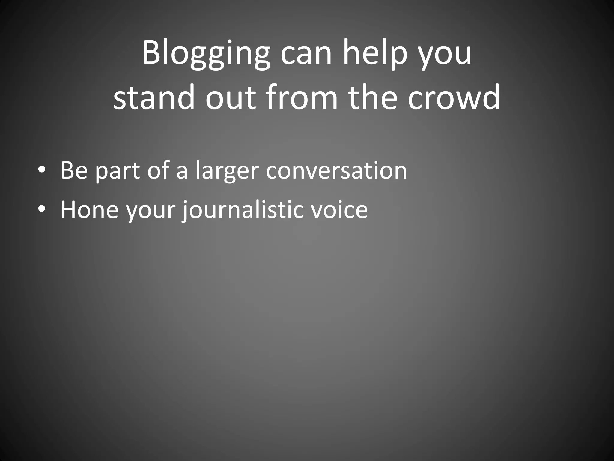 Blogging can help you
stand out from the crowd
• Be part of a larger conversation
• Hone your journalistic voice
 