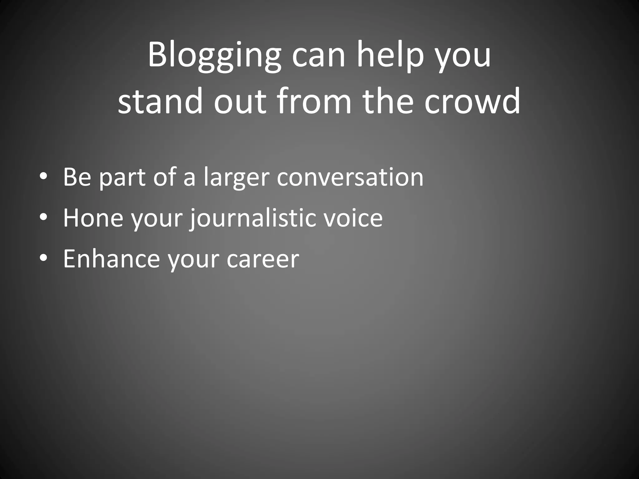 Blogging can help you
stand out from the crowd
• Be part of a larger conversation
• Hone your journalistic voice
• Enhance your career
 