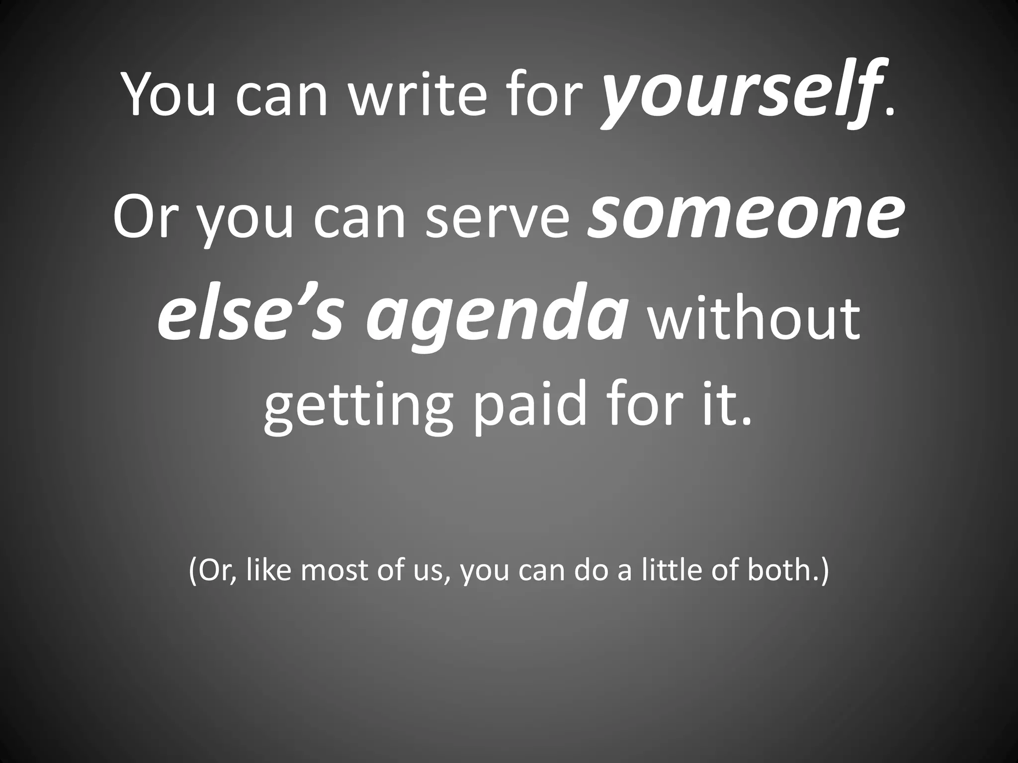 You can write for yourself.
Or you can serve someone
else’s agenda without
getting paid for it.
(Or, like most of us, you can do a little of both.)
 