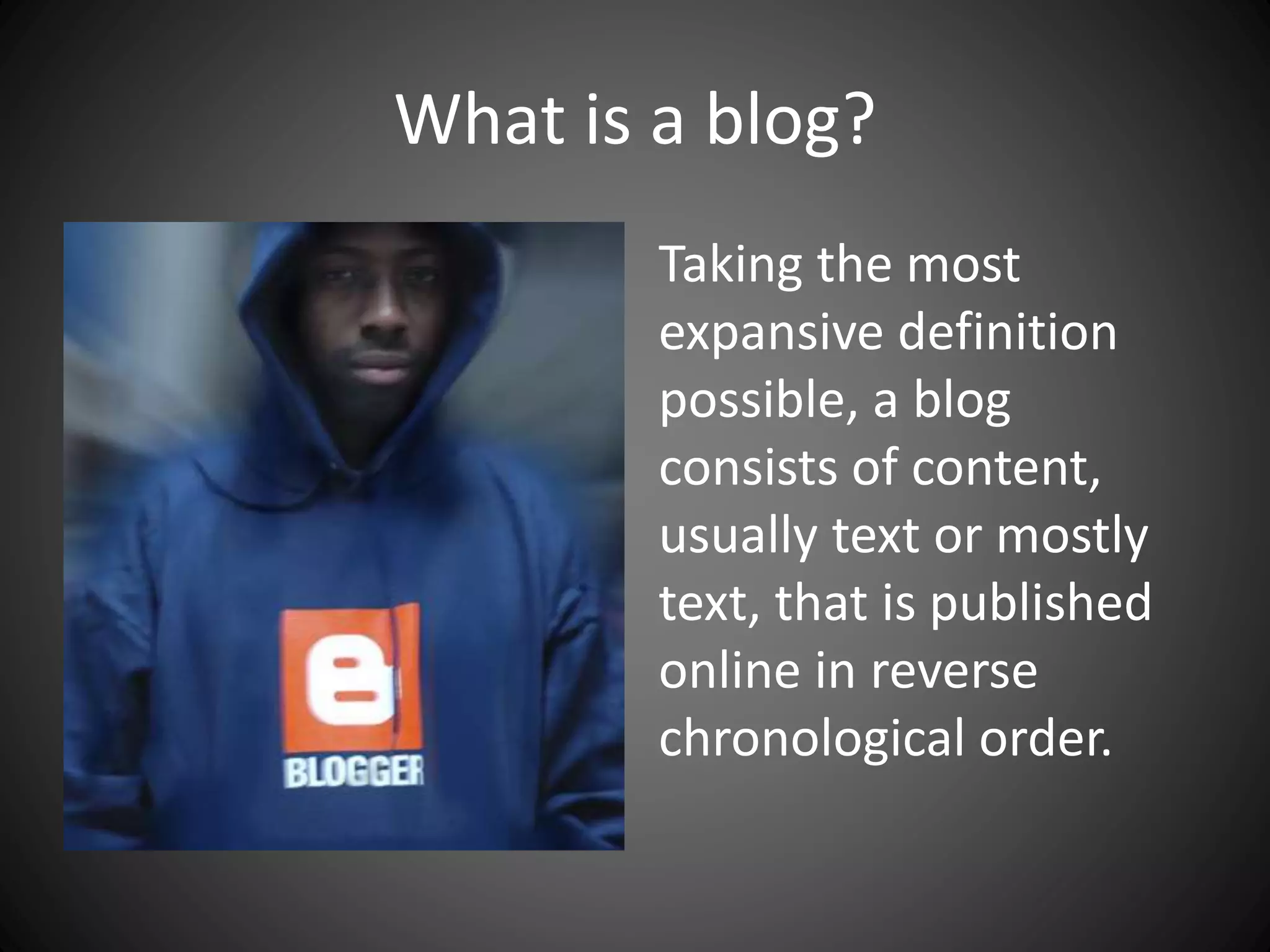 What is a blog?
Taking the most
expansive definition
possible, a blog
consists of content,
usually text or mostly
text, that is published
online in reverse
chronological order.
 