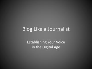 Blog Like a Journalist
Establishing Your Voice
in the Digital Age
 