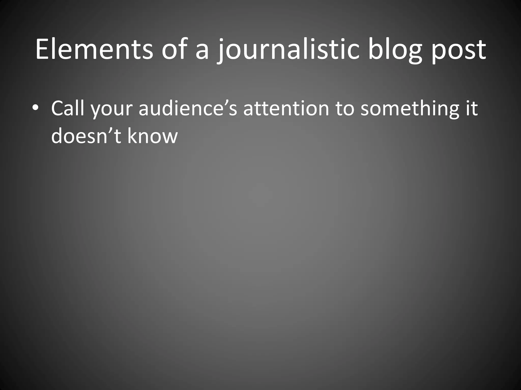Elements of a journalistic blog post
• Call your audience’s attention to something it
doesn’t know
 