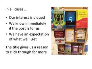 In all cases ...
• Our interest is piqued
• We know immediately
if the post is for us
• We have an expectation
of what we’ll get
The title gives us a reason
to click through for more
 
