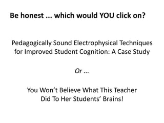 Be honest ... which would YOU click on?
Pedagogically Sound Electrophysical Techniques
for Improved Student Cognition: A Case Study
Or ...
You Won’t Believe What This Teacher
Did To Her Students’ Brains!
 
