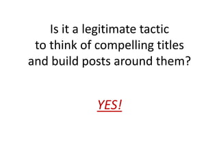 Is it a legitimate tactic
to think of compelling titles
and build posts around them?
YES!
 