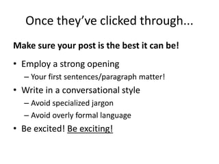 Once they’ve clicked through...
Make sure your post is the best it can be!
• Employ a strong opening
– Your first sentences/paragraph matter!
• Write in a conversational style
– Avoid specialized jargon
– Avoid overly formal language
• Be excited! Be exciting!
 