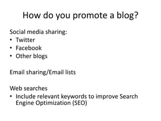 How do you promote a blog?
Social media sharing:
• Twitter
• Facebook
• Other blogs
Email sharing/Email lists
Web searches
• Include relevant keywords to improve Search
Engine Optimization (SEO)
 
