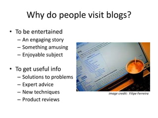 Why do people visit blogs?
• To be entertained
– An engaging story
– Something amusing
– Enjoyable subject
• To get useful info
– Solutions to problems
– Expert advice
– New techniques
– Product reviews
image credit: Filipe Ferreira
 