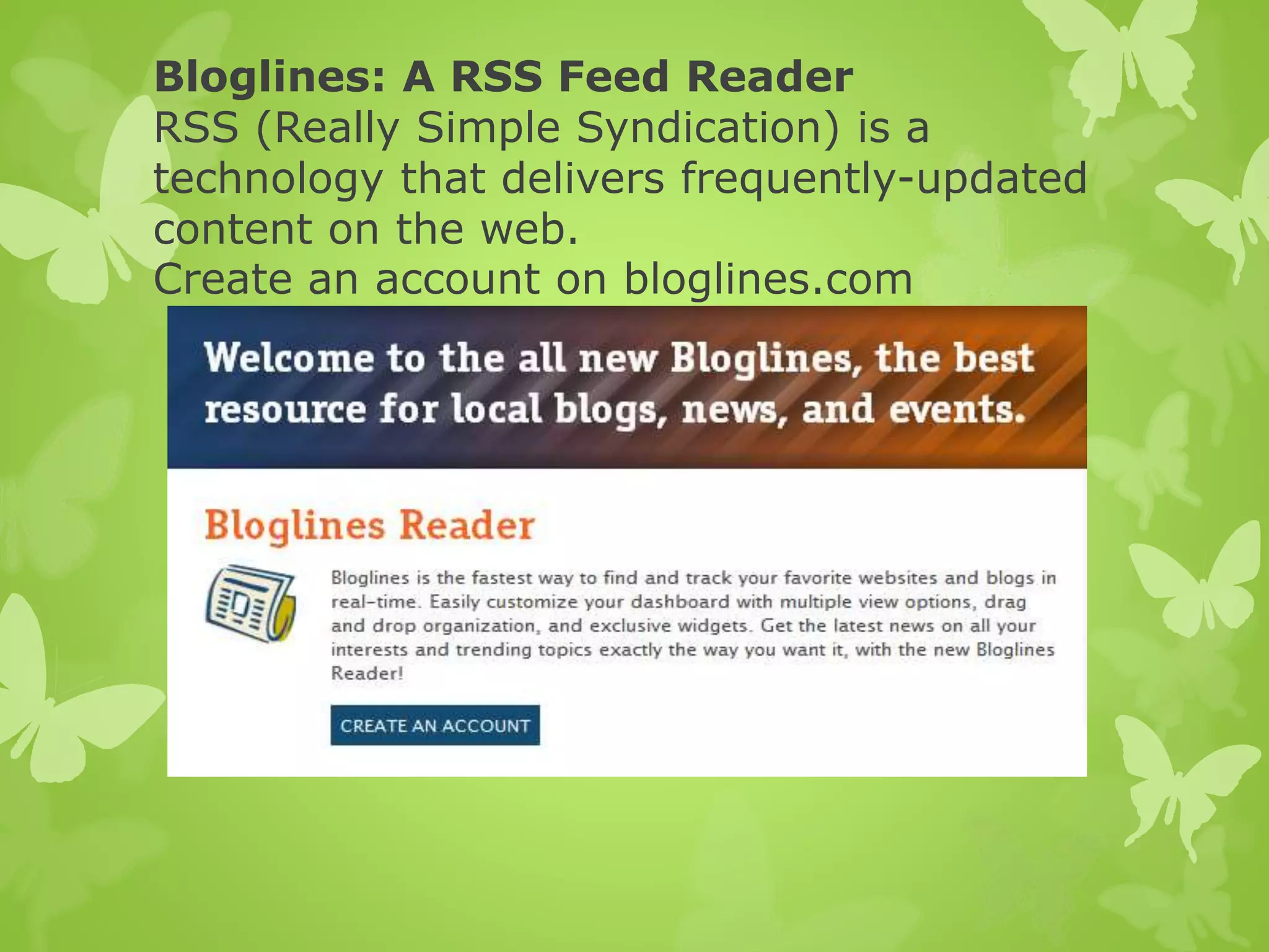 Bloglines: A RSS Feed Reader
RSS (Really Simple Syndication) is a
technology that delivers frequently-updated
content on the web.
Create an account on bloglines.com
 