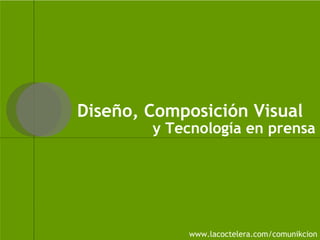 www.lacoctelera.com/comunikcion Diseño, Composición Visual  y Tecnología en prensa 