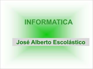 INFORMATICA
José Alberto Escolástico
 