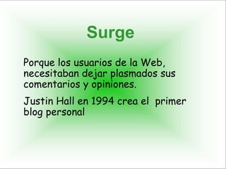 Surge
Porque los usuarios de la Web,
necesitaban dejar plasmados sus
comentarios y opiniones.
Justin Hall en 1994 crea el primer
blog personal
 