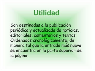 Son destinadas a la publicación
periódica y actualizada de noticias,
editoriales, comentarios y textos
Ordenados cronológicamente, de
manera tal que la entrada más nueva
se encuentra en la parte superior de
la página
Utilidad
 