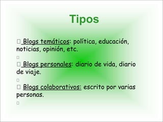 Tipos
Blogs temáticos: política, educación,
noticias, opinión, etc.
Blogs personales: diario de vida, diario
de viaje.
Blogs colaborativos: escrito por varias
personas.
 