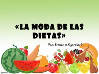 «La moda de las
    dietas»
       Por: Francisca Oyarzún G.
 
