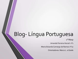 Blog- Língua Portuguesa
1° Masp
Amanda Ferreira Horcel- n°1
Maria Eduarda Camargo de Ramos-n°22
Orientadores: Marco L. e Gisele
 