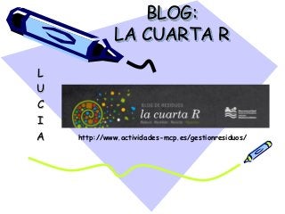 BLOG:
LA CUARTA R
L
U
C
I
A

http://www.actividades-mcp.es/gestionresiduos/

 
