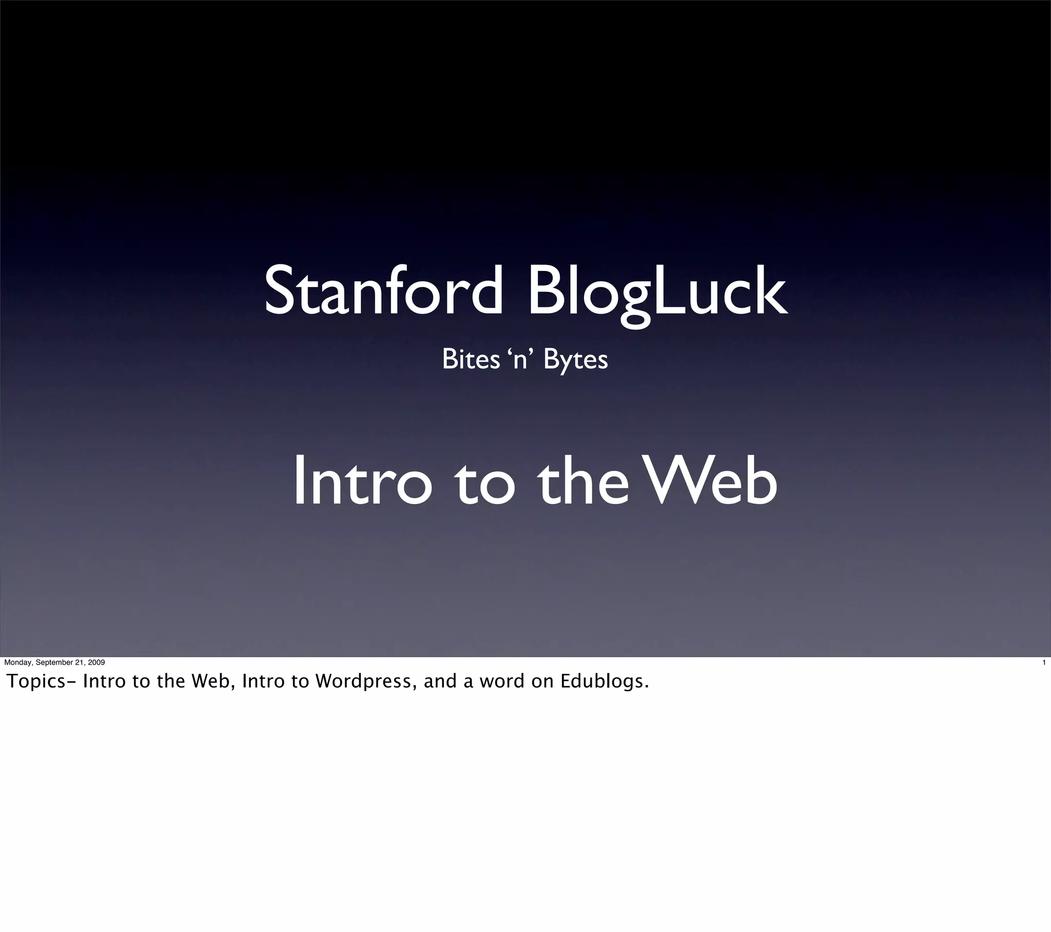 Stanford BlogLuck
                                              Bites ‘n’ Bytes



                              Intro to the Web

Monday, September 21, 2009                                              1


Topics- Intro to the Web, Intro to Wordpress, and a word on Edublogs.
 