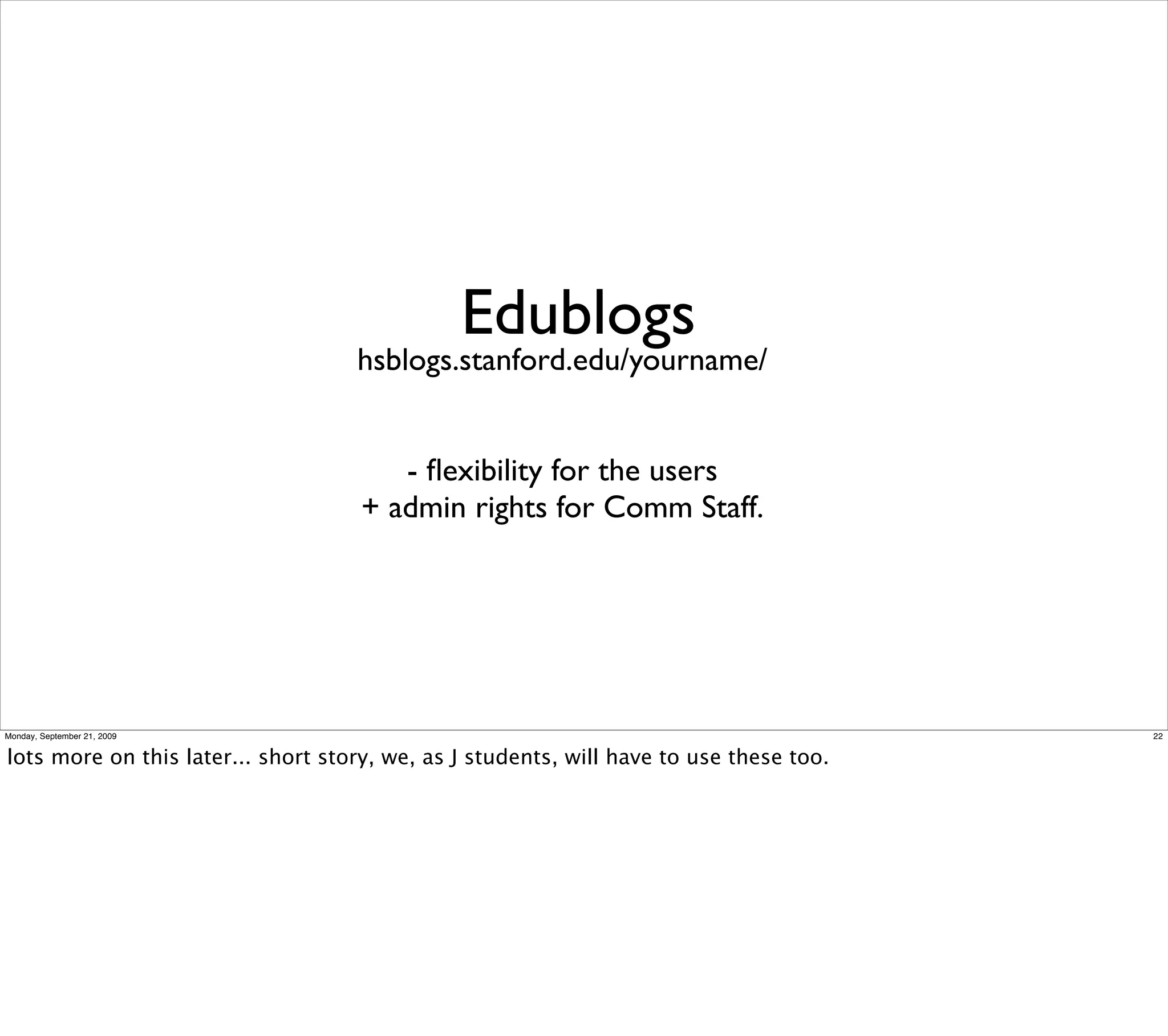 Edublogs
                                    hsblogs.stanford.edu/yourname/


                                        - ﬂexibility for the users
                                     + admin rights for Comm Staff.




Monday, September 21, 2009                                                               22


lots more on this later... short story, we, as J students, will have to use these too.
 