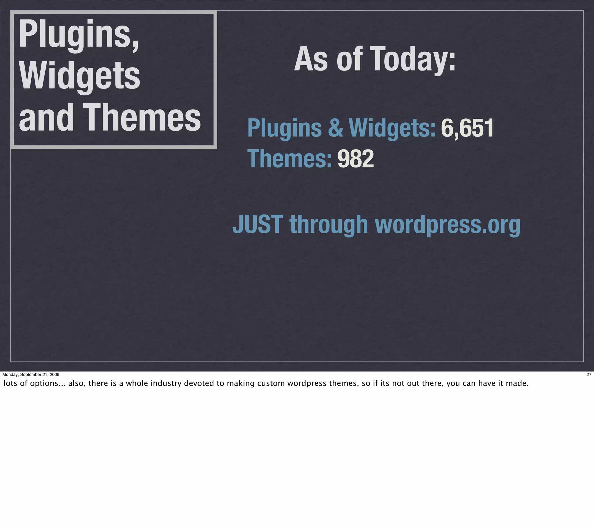 Plugins,
                                                                             As of Today:
       Widgets
       and Themes                                               Plugins & Widgets: 6,651
                                                                Themes: 982

                                                            JUST through wordpress.org




Monday, September 21, 2009                                                                                                                     27

lots of options... also, there is a whole industry devoted to making custom wordpress themes, so if its not out there, you can have it made.
 