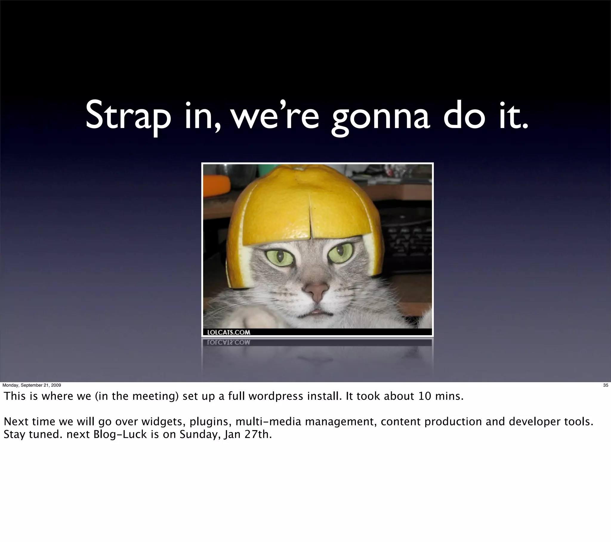 Strap in, we’re gonna do it.




Monday, September 21, 2009                                                                                    35


This is where we (in the meeting) set up a full wordpress install. It took about 10 mins.

Next time we will go over widgets, plugins, multi-media management, content production and developer tools.
Stay tuned. next Blog-Luck is on Sunday, Jan 27th.
 