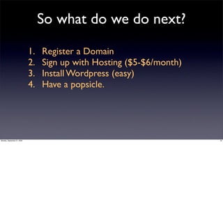 So what do we do next?

                             1.   Register a Domain
                             2.   Sign up with Hosting ($5-$6/month)
                             3.   Install Wordpress (easy)
                             4.   Have a popsicle.




Monday, September 21, 2009                                             34
 