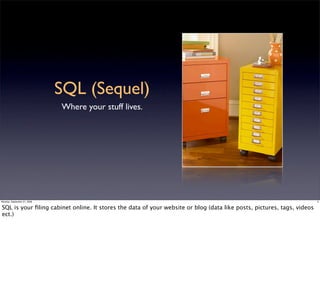 SQL (Sequel)
                             Where your stuff lives.




Monday, September 21, 2009                                                                                              5


SQL is your ﬁling cabinet online. It stores the data of your website or blog (data like posts, pictures, tags, videos
ect.)
 