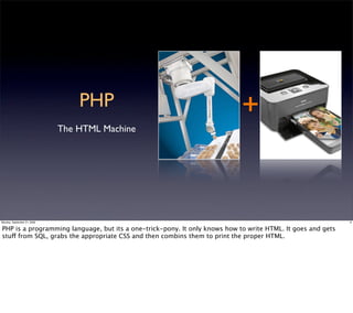 PHP                                        +
                             The HTML Machine




Monday, September 21, 2009                                                                                   6


PHP is a programming language, but its a one-trick-pony. It only knows how to write HTML. It goes and gets
stuff from SQL, grabs the appropriate CSS and then combins them to print the proper HTML.
 