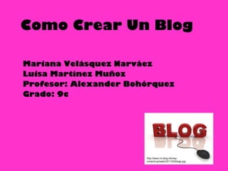 Como Crear Un Blog Mariana Velásquez Narváez Luisa Martínez Muñoz Profesor: Alexander Bohórquez  Grado: 9c http://www.mi-blog.info/wp-content/uploads/2011/05/blogs.jpg 