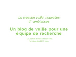 Le cresson veille, nouvelles d’ambiances Un blog de veille pour une équipe de recherche   Les carnets de recherche en SHS, 1er décembre 2011, Lyon 