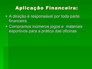 Aplicação Financeira: A direção é responsável por toda parte financeira. Compramos inúmeros jogos e  materiais esportivos para a prática das oficinas 