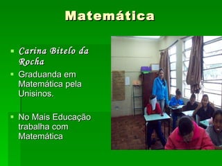 Matemática Carina Bitelo da Rocha Graduanda em Matemática pela Unisinos. No Mais Educação trabalha com Matemática 