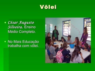 Vôlei César Augusto Silveira.  Ensino Médio Completo. No Mais Educação trabalha com vôlei. 