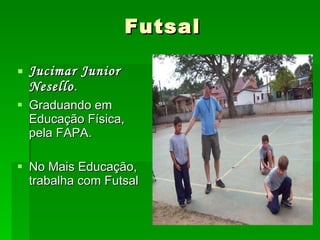 Futsal Jucimar Junior Nesello . Graduando em Educação Física, pela FAPA. No Mais Educação, trabalha com Futsal 