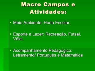 Macro Campos e Atividades: Meio Ambiente: Horta Escolar. Esporte e Lazer: Recreação, Futsal, Vôlei. Acompanhamento Pedagógico: Letramento/ Português e Matemática 