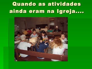 Quando as atividades ainda eram na Igreja.... 