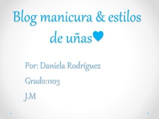 Blog manicura & estilos
de uñas♥
Por: Daniela Rodríguez
Grado:1103
J.M
 