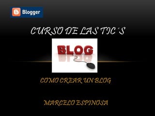 COMO CREAR UN BLOG
MARCELO ESPINOSA
CURSO DE LAS TIC´S
 