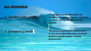 sus elementos
● Logotipos, textos gráficos
● formularios y menús
Un logotipo es un elemento gráfico que
identifica a una persona,empresa, institución
o producto . los logotipos suelen incluir
símbolos
Un menú de un formulario windows form
se crea con un objeto Main menu. los menús
también se pueden agregar mediante
programación
 