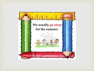 We usually go away
for the summer.
 