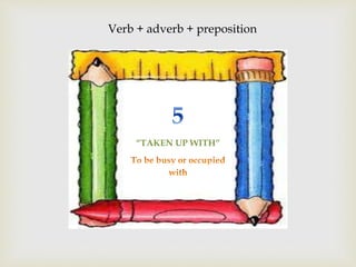 Verb + adverb + preposition
“TAKEN UP WITH”
 
