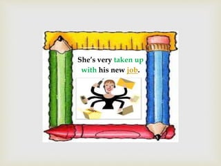 She’s very taken up
with his new job.
 