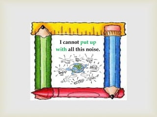 I cannot put up
with all this noise.
 