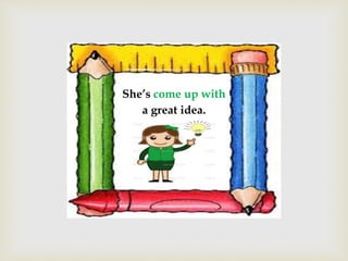 She’s come up with
a great idea.
 