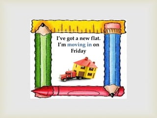 I’ve got a new flat.
I’m moving in on
Friday
 