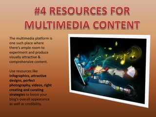 The multimedia platform is
one such place where
there’s ample room to
experiment and produce
visually attractive &
comprehensive content.
Use resources like
infographics, attractive
designs, perfect
photography, videos, right
creating and curating
strategies to boost your
blog’s overall appearance
as well as credibility.
 